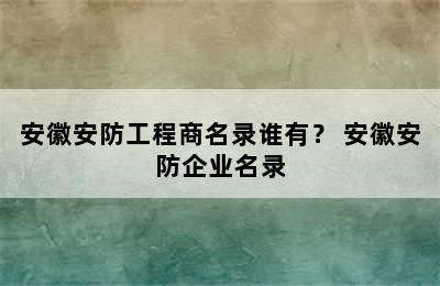 安徽安防工程商名录谁有？ 安徽安防企业名录